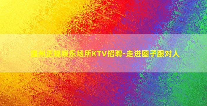 温州正规娱乐场所KTV招聘-走进圈子跟对人
